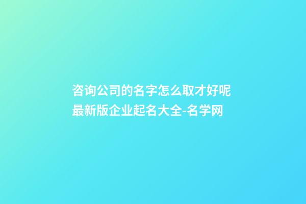 咨询公司的名字怎么取才好呢 最新版企业起名大全-名学网-第1张-公司起名-玄机派